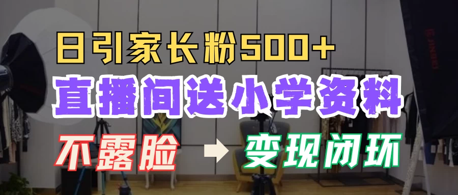 直播间送小学资料，每天引流家长粉500+，变现闭环模式发财课-专注分享网络创业项目落地实操课程 – 全网首发_高质量创业项目输出发财课创业新信息平台