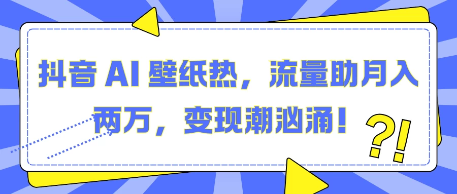 抖音 AI 壁纸热，流量助月入两万，变现潮汹涌！发财课-专注分享网络创业项目落地实操课程 – 全网首发_高质量创业项目输出发财课创业新信息平台